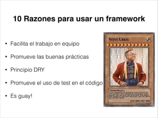 10 Razones para usar un framework
• Facilita el trabajo en equipo
• Promueve las buenas prácticas
• Principio DRY
• Promueve el uso de test en el código
• Es guay!
 