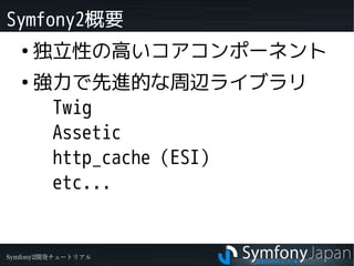 Symfony2概要
   ●
       独立性の高いコアコンポーネント
   ●
       強力で先進的な周辺ライブラリ
       　Twig
       　Assetic
       　http_cache（ESI）
   ...