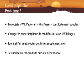 Event Dispatcher
Problème ?

§  Les objets « WikiPage » et « WikiParser » sont fortement couplés

§  Changer le parser i...