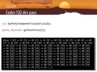 Locale
  Codes ISO des pays
use SymfonyComponentLocaleLocale;

print_r(Locale::getCountries());


Array ( [0] => AF [1] =>...