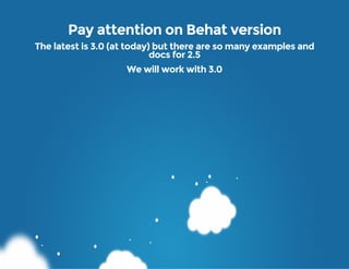 Pay attention on Behat version
The latest is 3.0 (at today) but there are so many examples and
docs for 2.5
We will work w...