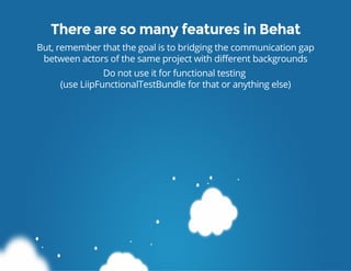 There are so many features in Behat
But, remember that the goal is to bridging the communication gap
between actors of the...