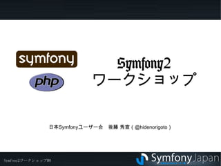 Symfony2 ワークショップ 日本Symfonyユーザー会　後藤 秀宣（@hidenorigoto） 