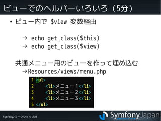 Symfony2ワークショップ#1
ビューでのヘルパーいろいろ（5分）
●
ビュー内で $view 変数経由
　→ echo get_class($this)
　→ echo get_class($view)
共通メニュー用のビューを作って埋め込む
　→Resources/views/menu.php
 