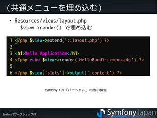Symfony2ワークショップ#1
（共通メニューを埋め込む）
●
Resources/views/layout.php
$view->render() で埋め込む
symfony 1の「パーシャル」相当の機能
 