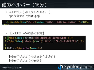 Symfony2ワークショップ#1
他のヘルパー（10分）
●
スロット（スロットヘルパー）
app/views/layout.php
●
【スロットへの値の設定】
$view['slots']->start('title')
$view['slots']->end()
 