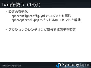 Symfony2ワークショップ#1
Twigを使う（10分）
●
設定の有効化
　app/config/config.ymlでコメントを解除
　app/AppKernel.phpでバンドルのコメントを解除
●
アクションのレンダリング部分で拡張子を変更
 