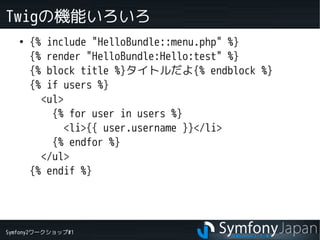 Symfony2ワークショップ#1
Twigの機能いろいろ
●
{% include "HelloBundle::menu.php" %}
{% render "HelloBundle:Hello:test" %}
{% block title %}タイトルだよ{% endblock %}
{% if users %}
<ul>
{% for user in users %}
<li>{{ user.username }}</li>
{% endfor %}
</ul>
{% endif %}
 