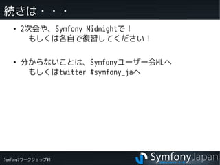 Symfony2ワークショップ#1
続きは・・・
●
2次会や、Symfony Midnightで！
　もしくは各自で復習してください！
●
分からないことは、Symfonyユーザー会MLへ
　もしくはtwitter #symfony_jaへ
 