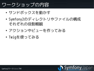 Symfony2ワークショップ#1
ワークショップの内容
●
サンドボックスを動かす
●
Symfony2のディレクトリやファイルの構成
それぞれの役割概観
●
アクションやビューを作ってみる
●
Twigを使ってみる
 