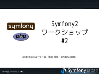 Symfony2ワークショップ#2
Symfony2
ワークショップ
#2
日本Symfonyユーザー会　後藤 秀宣（@hidenorigoto）
 