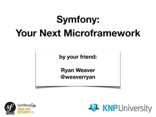 Symfony:
Your Next Microframework
by your friend:
Ryan Weaver
@weaverryan
by your friend:
Ryan Weaver
@weaverryan
 