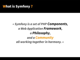 What is Symfony ?
« Symfony is a set of PHP Components,
a Web Application Framework,
a Philosophy,
and a Community
all working together in harmony. »
 