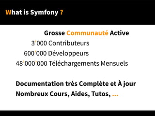 What is Symfony ?
Grosse Communauté Active
3’000 Contributeurs
600’000 Développeurs
48’000’000 Téléchargements Mensuels
Documentation très Complète et À jour
Nombreux Cours, Aides, Tutos, ...
 