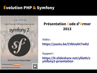 Évolution PHP & Symfony
Vidéo :
https://youtu.be/CVbUuht7w6U
Support :
https://fr.slideshare.net/yllieth/s
ymfony2-prsentation
Présentation Code d’Armor
2013
 