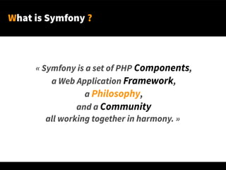 What is Symfony ?
« Symfony is a set of PHP Components,
a Web Application Framework,
a Philosophy,
and a Community
all working together in harmony. »
 
