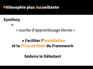 Philosophie plus Accueillante
Symfony 
=
« courbe d’apprentissage élevée »
→ Faciliter l’Installation
et la Prise en Main du Framework
Séduire le Débutant
 
