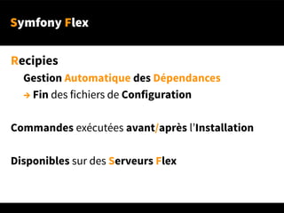 Symfony Flex
Recipies
Gestion Automatique des Dépendances
→ Fin des fichiers de Configuration
Commandes exécutées avant/après l’Installation
Disponibles sur des Serveurs Flex
 