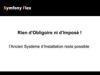 Symfony Flex
Rien d’Obligoire ni d’Imposé !
l’Ancien Système d’Installation reste possible
 