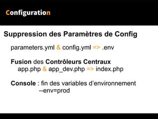 Configuration
Suppression des Paramètres de Config
parameters.yml & config.yml => .env
Fusion des Contrôleurs Centraux
app.php & app_dev.php => index.php
Console : fin des variables d’environnement
--env=prod
 
