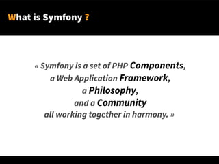 What is Symfony ?
« Symfony is a set of PHP Components,
a Web Application Framework,
a Philosophy,
and a Community
all working together in harmony. »
 