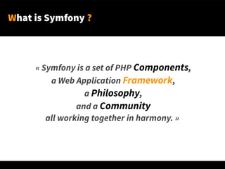 What is Symfony ?
« Symfony is a set of PHP Components,
a Web Application Framework,
a Philosophy,
and a Community
all working together in harmony. »
 