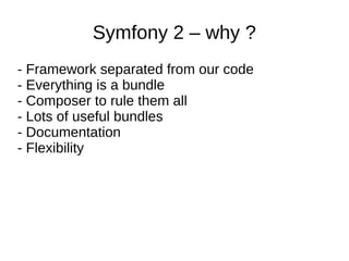Symfony 2 – why ?
- Framework separated from our code
- Everything is a bundle
- Composer to rule them all
- Lots of useful bundles
- Documentation
- Flexibility
 