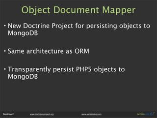Object Document Mapper
• New Doctrine Project for persisting objects to
  MongoDB

• Same architecture as ORM

• Transpare...