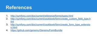 References
1. http://symfony.com/doc/current/reference/forms/types.html
2. http://symfony.com/doc/current/cookbook/form/create_custom_field_type.h
tml
3. http://symfony.com/doc/current/cookbook/form/create_form_type_extensio
n.html
4. https://github.com/genemu/GenemuFormBundle
 