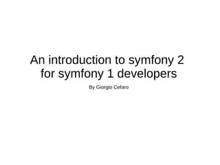 An introduction to symfony 2  for symfony 1 developers By Giorgio Cefaro 