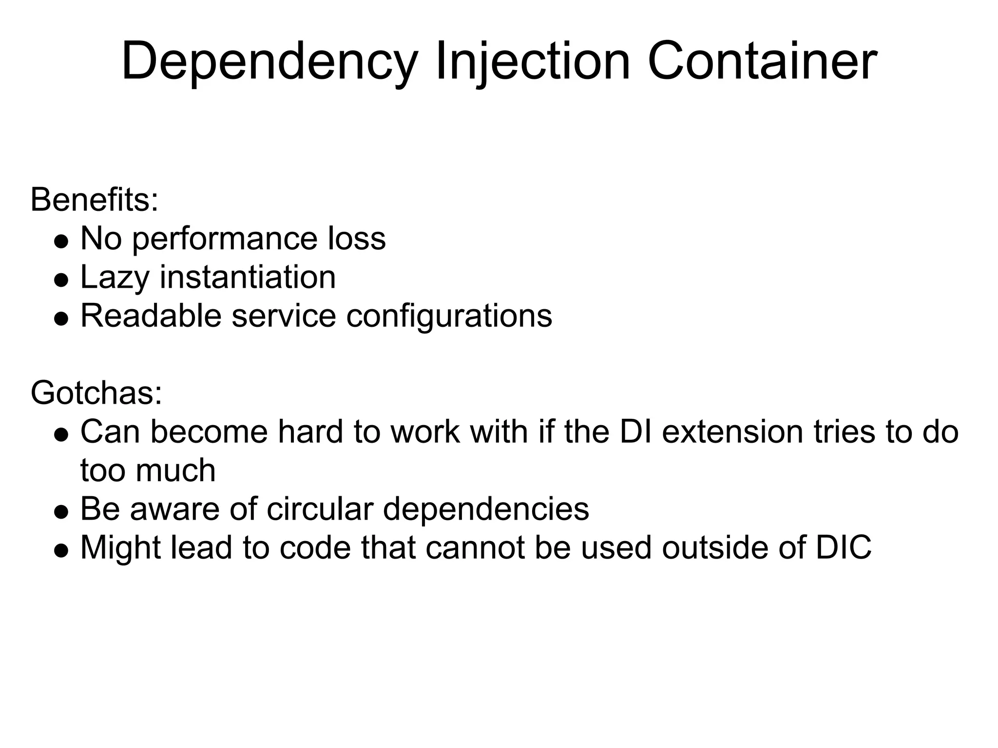 Dependency Injection Container Benefits: No performance loss Lazy instantiation Readable service configurations Gotchas: Can become hard to work with if the DI extension tries to do too much Be aware of circular dependencies Might lead to code that cannot be used outside of DIC 
