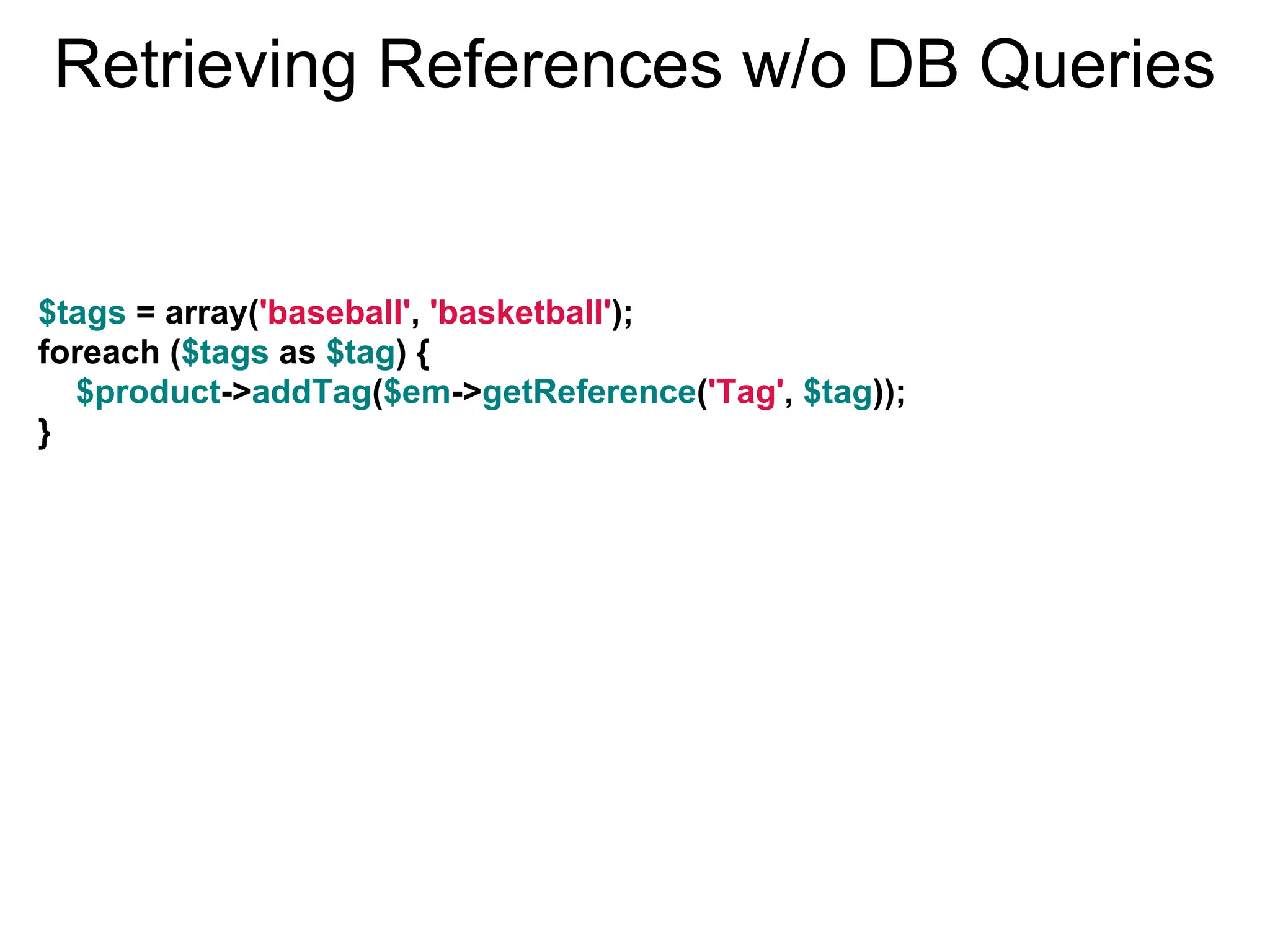 Retrieving References w/o DB Queries $tags = array('baseball', 'basketball'); foreach ($tags as $tag) { $product->addTag($em->getReference('Tag', $tag)); } 
