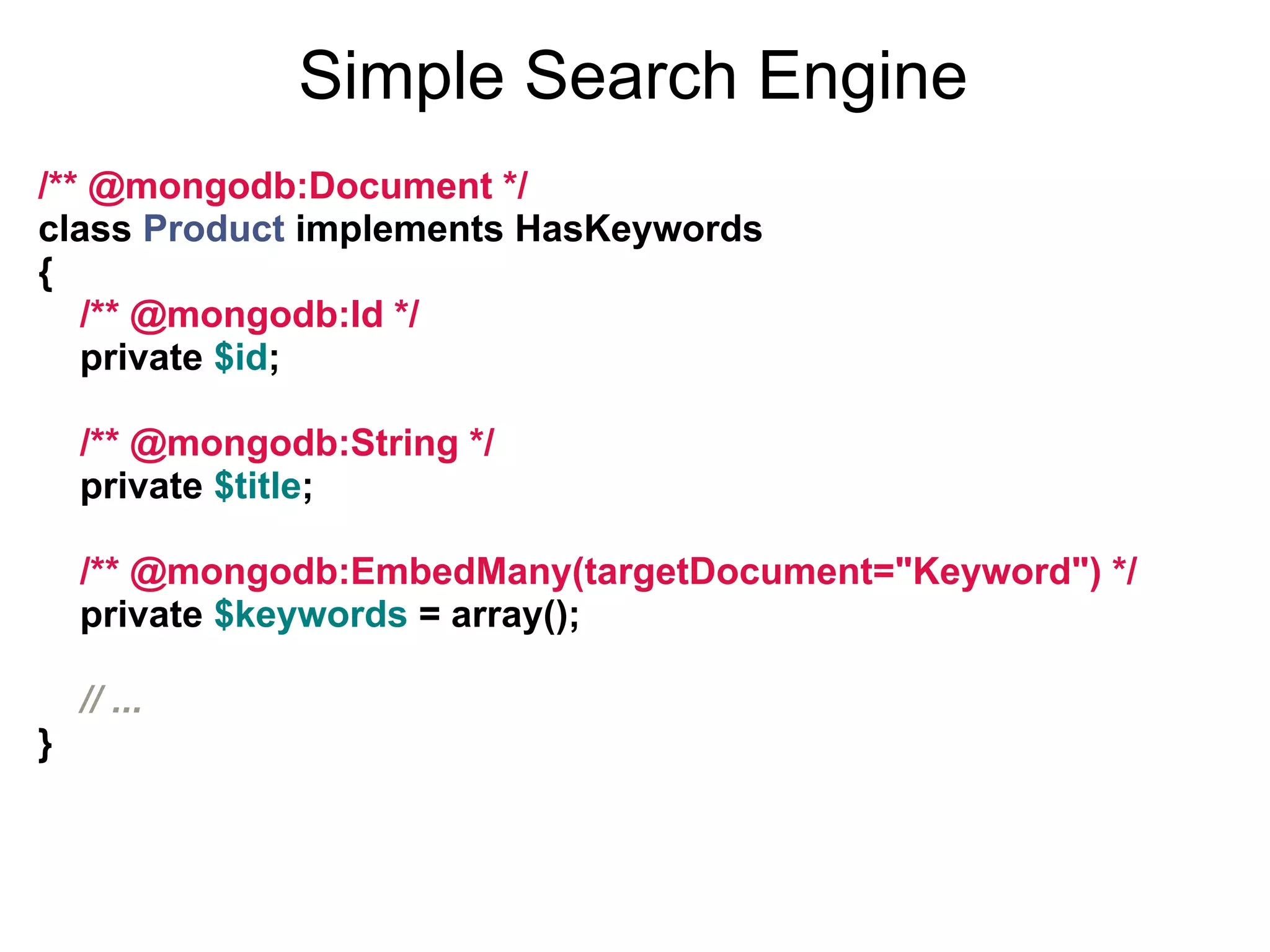 Simple Search Engine /** @mongodb:Document */ class Product implements HasKeywords { /** @mongodb:Id */ private $id; /** @mongodb:String */ private $title; /** @mongodb:EmbedMany(targetDocument="Keyword") */ private $keywords = array(); // ... } 