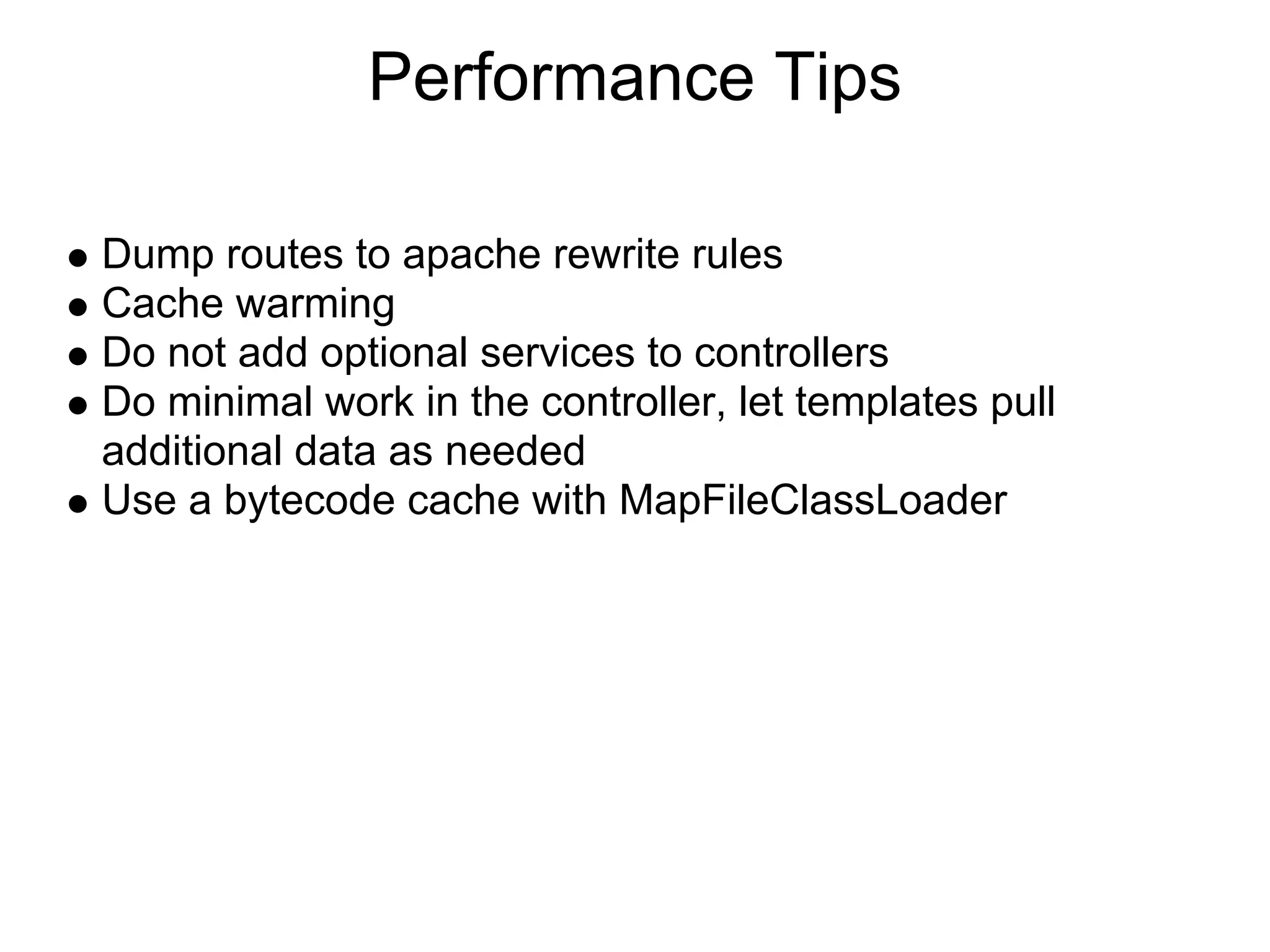 Performance Tips Dump routes to apache rewrite rules Cache warming Do not add optional services to controllers Do minimal work in the controller, let templates pull additional data as needed Use a bytecode cache with MapFileClassLoader 