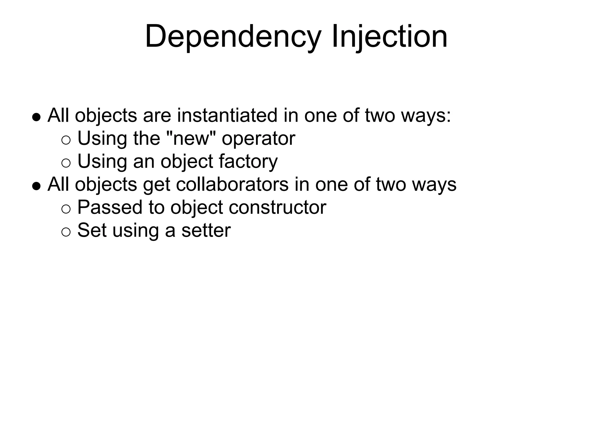 Dependency Injection All objects are instantiated in one of two ways: Using the "new" operator Using an object factory All objects get collaborators in one of two ways Passed to object constructor Set using a setter 