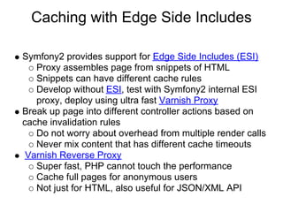Caching with Edge Side Includes

Symfony2 provides support for Edge Side Includes (ESI)
   Proxy assembles page from snipp...