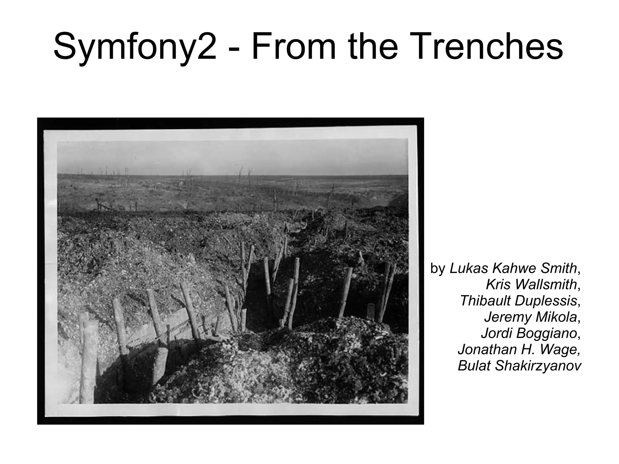 Symfony2 - From the Trenches




                    by Lukas Kahwe Smith,
                            Kris Wallsmith,
                        Thibault Duplessis,
                            Jeremy Mikola,
                           Jordi Boggiano,
                        Jonathan H. Wage,
                        Bulat Shakirzyanov
 
