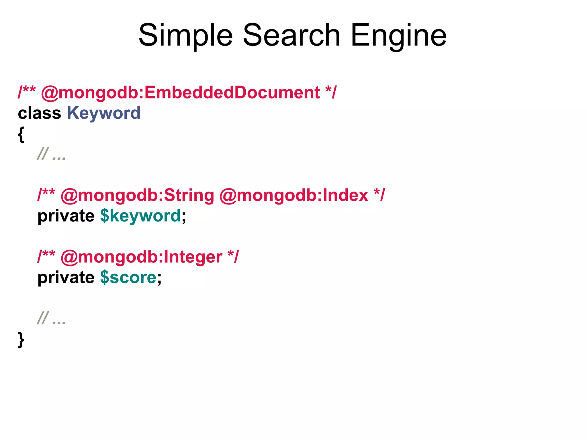 Simple Search Engine
/** @mongodb:EmbeddedDocument */
class Keyword
{
   // ...

    /** @mongodb:String @mongodb:Index */
    private $keyword;

    /** @mongodb:Integer */
    private $score;

    // ...
}
 