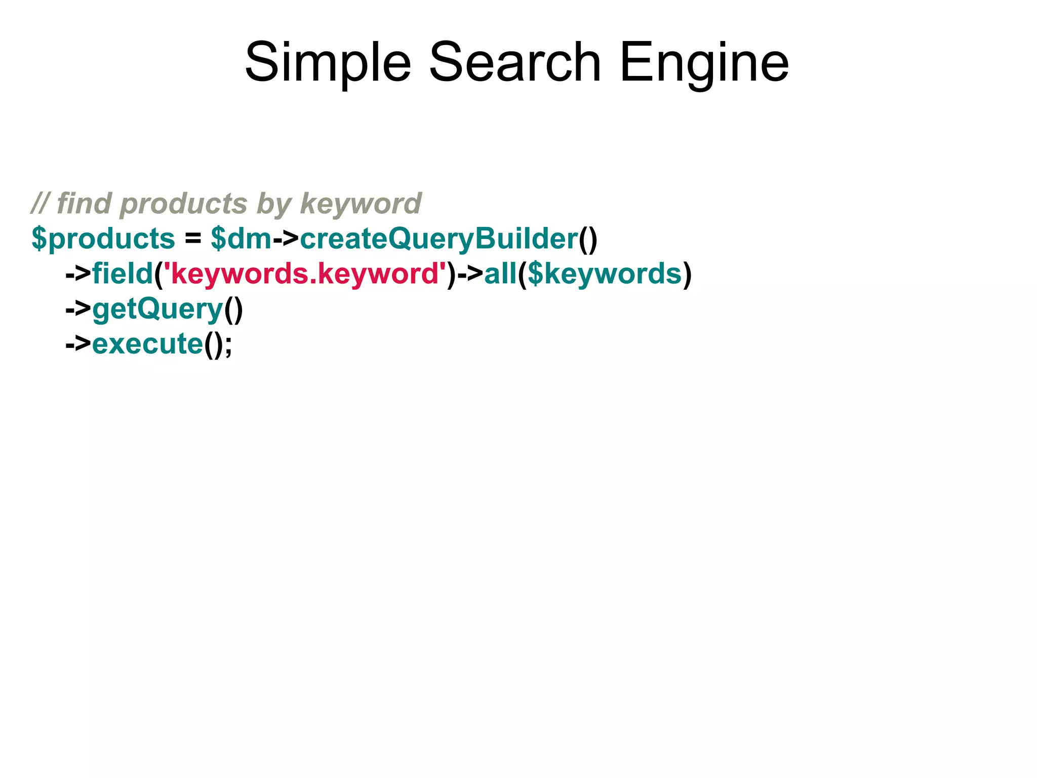 Simple Search Engine

// find products by keyword
$products = $dm->createQueryBuilder()
    ->field('keywords.keyword')->all($keywords)
    ->getQuery()
    ->execute();
 
