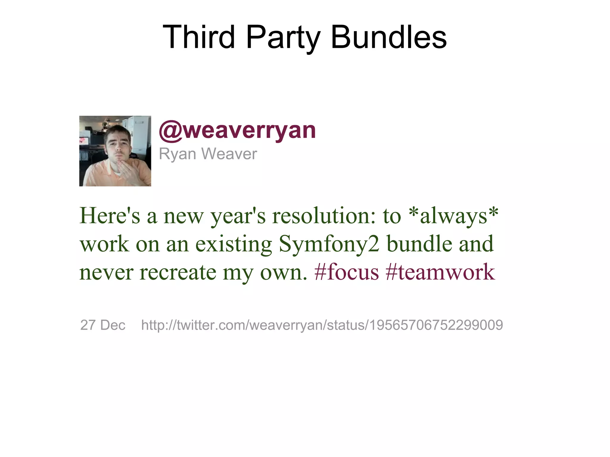 Third Party Bundles

           @weaverryan
           Ryan Weaver


Here's a new year's resolution: to *always*
work on an existing Symfony2 bundle and
never recreate my own. #focus #teamwork

27 Dec   http://twitter.com/weaverryan/status/19565706752299009
 