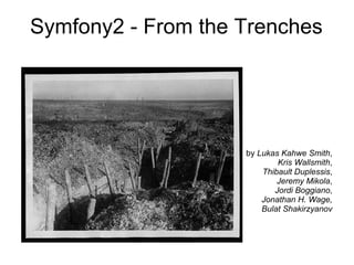 Symfony2 - From the Trenches




                    by Lukas Kahwe Smith,
                            Kris Wallsmith,
                        Thibault Duplessis,
                            Jeremy Mikola,
                           Jordi Boggiano,
                        Jonathan H. Wage,
                        Bulat Shakirzyanov
 