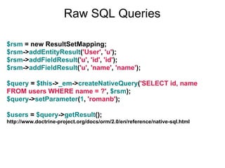 Raw SQL Queries

$rsm = new ResultSetMapping;
$rsm->addEntityResult('User', 'u');
$rsm->addFieldResult('u', 'id', 'id');
$rsm->addFieldResult('u', 'name', 'name');

$query = $this->_em->createNativeQuery('SELECT id, name
FROM users WHERE name = ?', $rsm);
$query->setParameter(1, 'romanb');

$users = $query->getResult();
http://www.doctrine-project.org/docs/orm/2.0/en/reference/native-sql.html
 