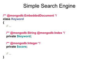 Simple Search Engine
/** @mongodb:EmbeddedDocument */
class Keyword
{
   // ...

    /** @mongodb:String @mongodb:Index */
    private $keyword;

    /** @mongodb:Integer */
    private $score;

    // ...
}
 