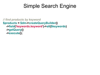 Simple Search Engine

// find products by keyword
$products = $dm->createQueryBuilder()
    ->field('keywords.keyword')->all($keywords)
    ->getQuery()
    ->execute();
 