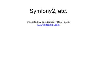 Symfony2, etc. presented by @mdpatrick / Dan Patrick www.mdpatrick.com 