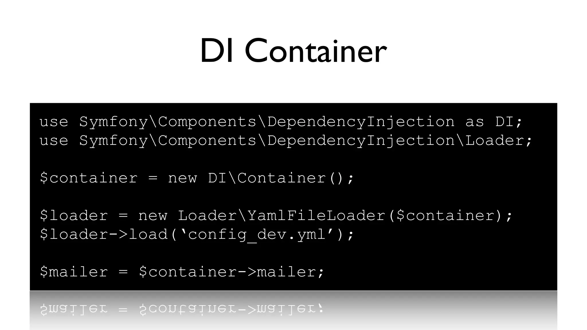 DI Container
use SymfonyComponentsDependencyInjection as DI;
use SymfonyComponentsDependencyInjectionLoader;

$container = new DIContainer();

$loader = new LoaderYamlFileLoader($container);
$loader->load(‘config_dev.yml’);

$mailer = $container->mailer;
 