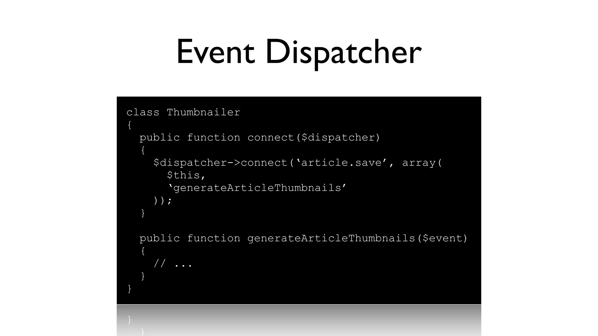 Event Dispatcher
class Thumbnailer
{
  public function connect($dispatcher)
  {
    $dispatcher->connect(‘article.save’, array(
      $this,
      ‘generateArticleThumbnails’
    ));
  }

    public function generateArticleThumbnails($event)
    {
      // ...
    }
}
 