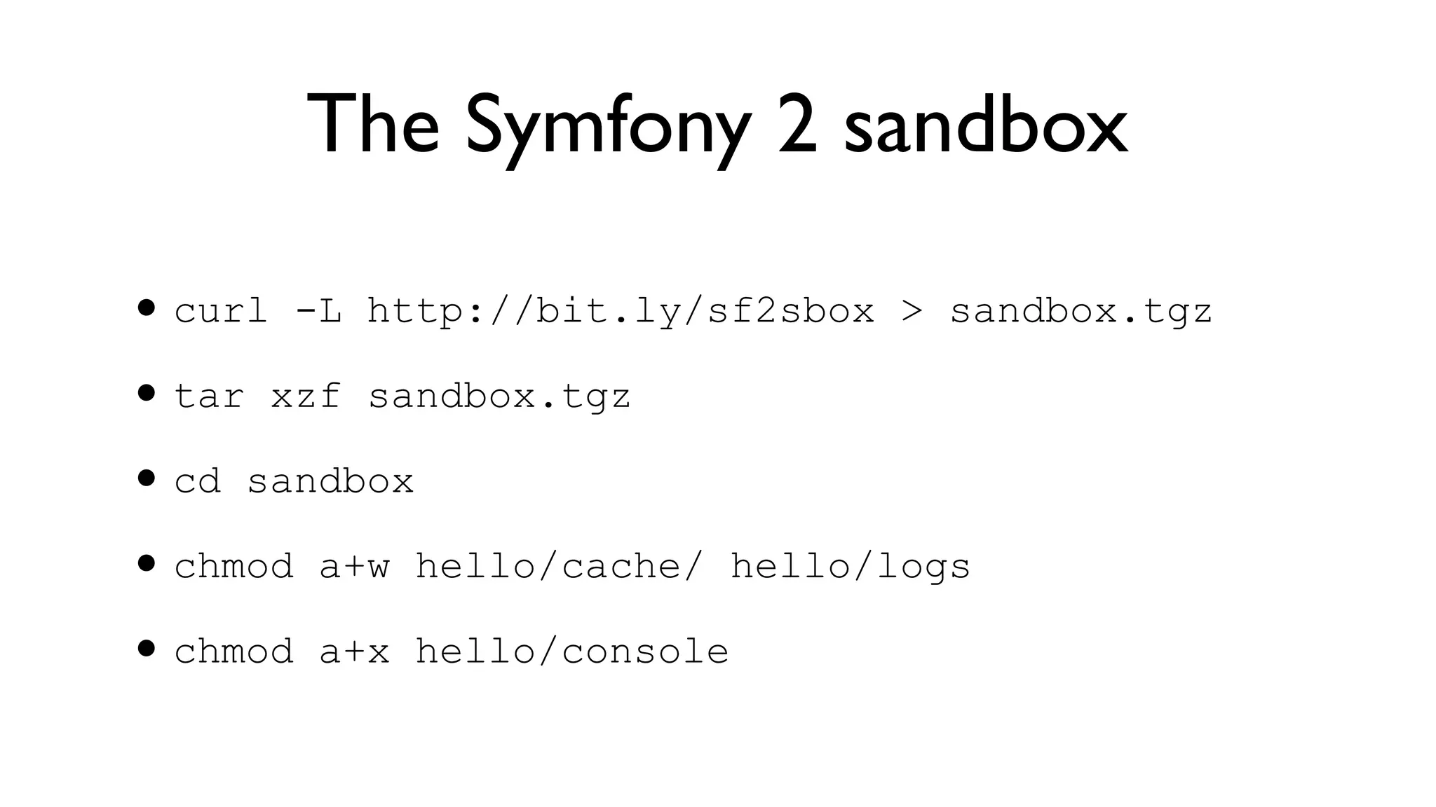 The Symfony 2 sandbox

• curl -L http://bit.ly/sf2sbox > sandbox.tgz
• tar xzf sandbox.tgz
• cd sandbox
• chmod a+w hello/cache/ hello/logs
• chmod a+x hello/console
 