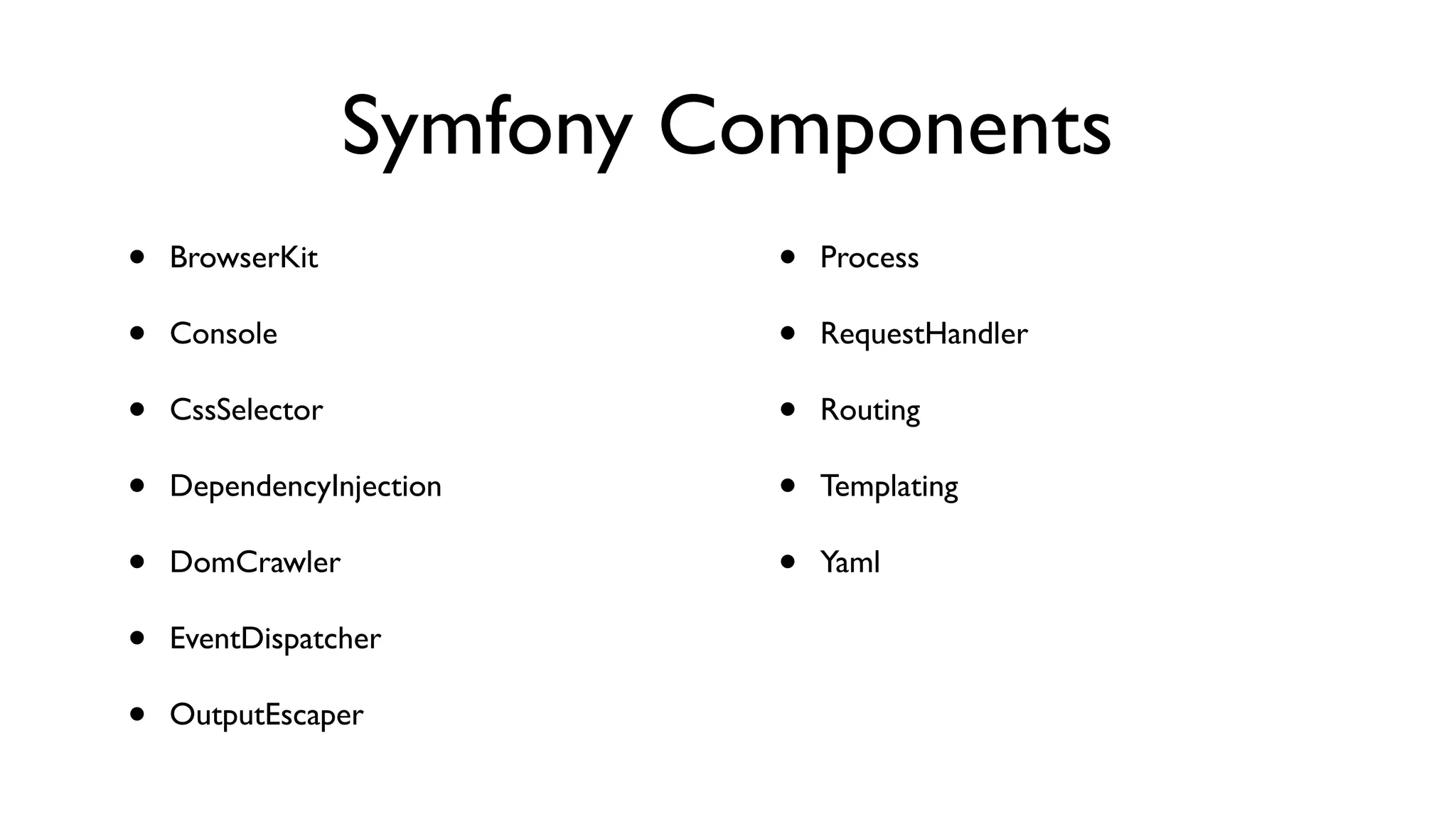 Symfony Components
•   BrowserKit              •   Process

•   Console                 •   RequestHandler

•   CssSelector             •   Routing

•   DependencyInjection     •   Templating

•   DomCrawler              •   Yaml

•   EventDispatcher

•   OutputEscaper
 