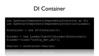 DI Container
use SymfonyComponentsDependencyInjection as DI;
use SymfonyComponentsDependencyInjectionLoader;

$container = new DIContainer();

$loader = new LoaderYamlFileLoader($container);
$loader->load(‘config_dev.yml’);

$mailer = $container->mailer;
 